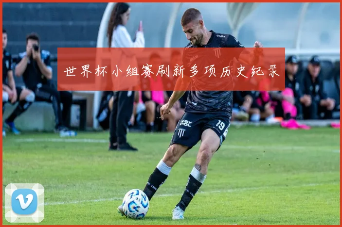 世界杯小组赛刷新多项历史纪录