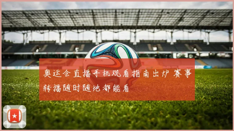 奥运会直播手机观看指南出炉 赛事转播随时随地都能看