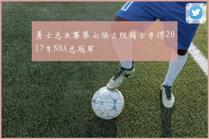 勇士总决赛第七场击败骑士夺得2017年NBA总冠军
