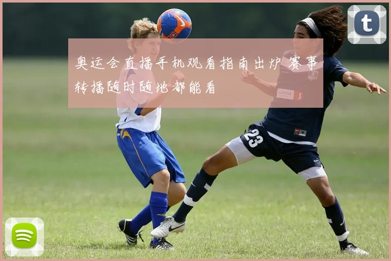 奥运会直播手机观看指南出炉 赛事转播随时随地都能看