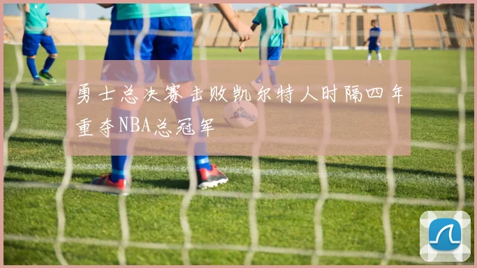 勇士总决赛击败凯尔特人时隔四年重夺NBA总冠军