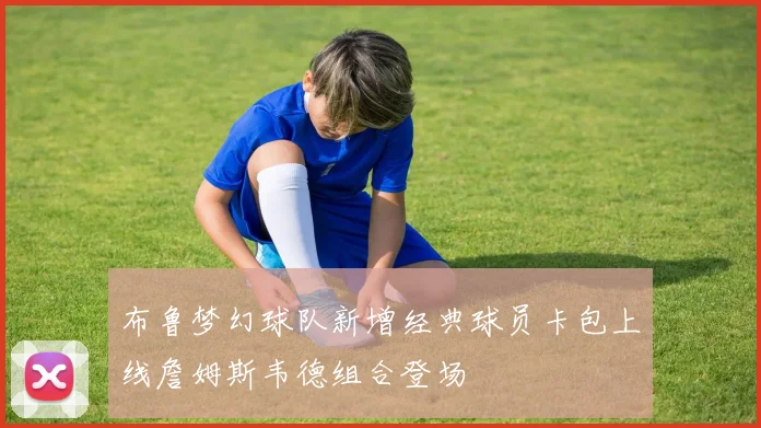 布鲁梦幻球队新增经典球员卡包上线詹姆斯韦德组合登场