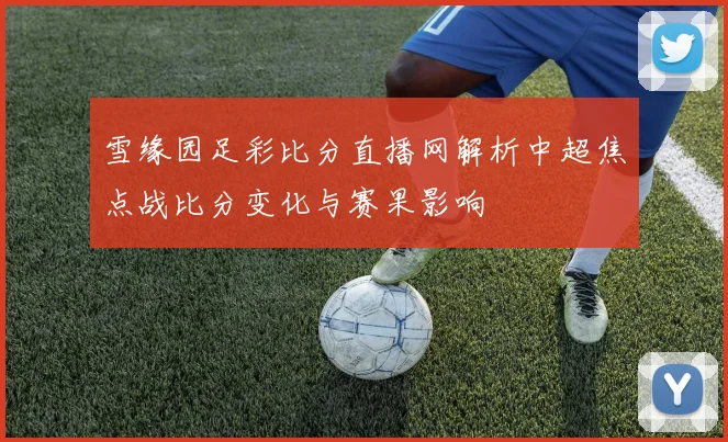 雪缘园足彩比分直播网解析中超焦点战比分变化与赛果影响