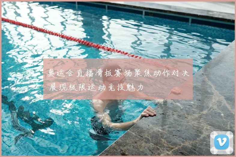 奥运会直播滑板赛场聚焦动作对决 展现极限运动竞技魅力