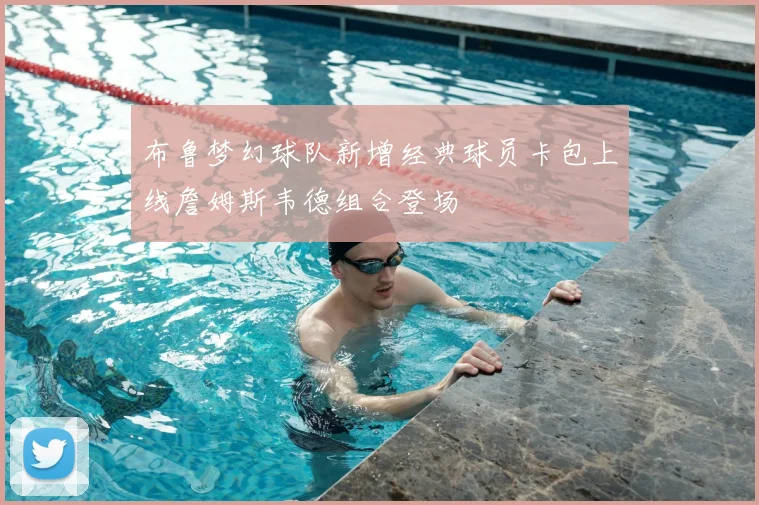 布鲁梦幻球队新增经典球员卡包上线詹姆斯韦德组合登场