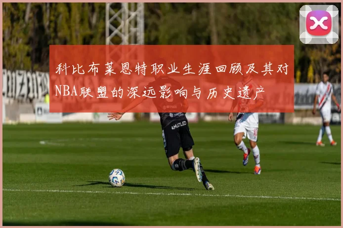 科比布莱恩特职业生涯回顾及其对NBA联盟的深远影响与历史遗产