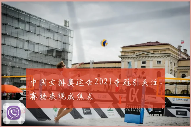 中国女排奥运会2021夺冠引关注，赛场表现成焦点