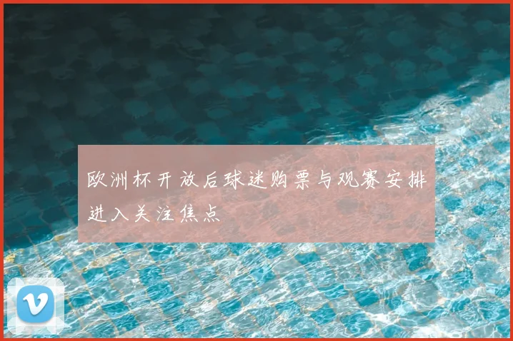 欧洲杯开放后球迷购票与观赛安排进入关注焦点