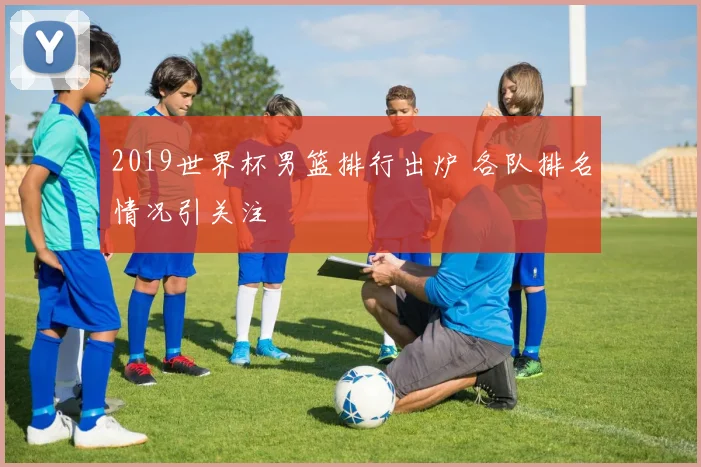 2019世界杯男篮排行出炉 各队排名情况引关注