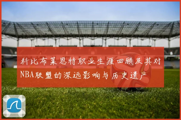 科比布莱恩特职业生涯回顾及其对NBA联盟的深远影响与历史遗产
