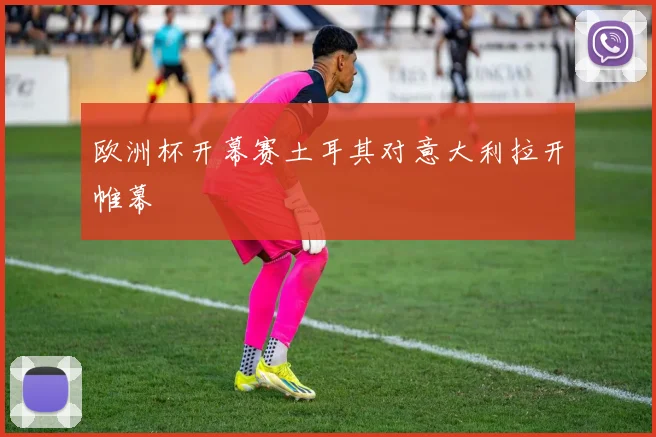 欧洲杯开幕赛土耳其对意大利拉开帷幕