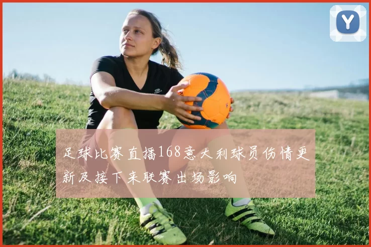 足球比赛直播168意大利球员伤情更新及接下来联赛出场影响