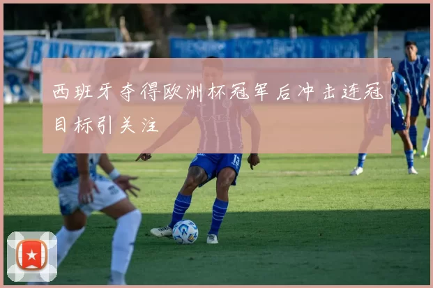 西班牙夺得欧洲杯冠军后冲击连冠目标引关注