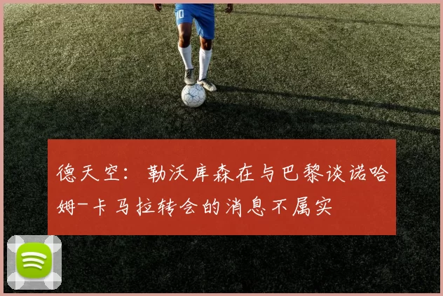 德天空：勒沃库森在与巴黎谈诺哈姆-卡马拉转会的消息不属实