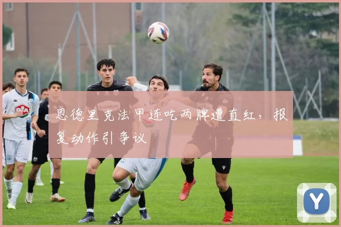 恩德里克法甲连吃两牌遭直红，报复动作引争议
