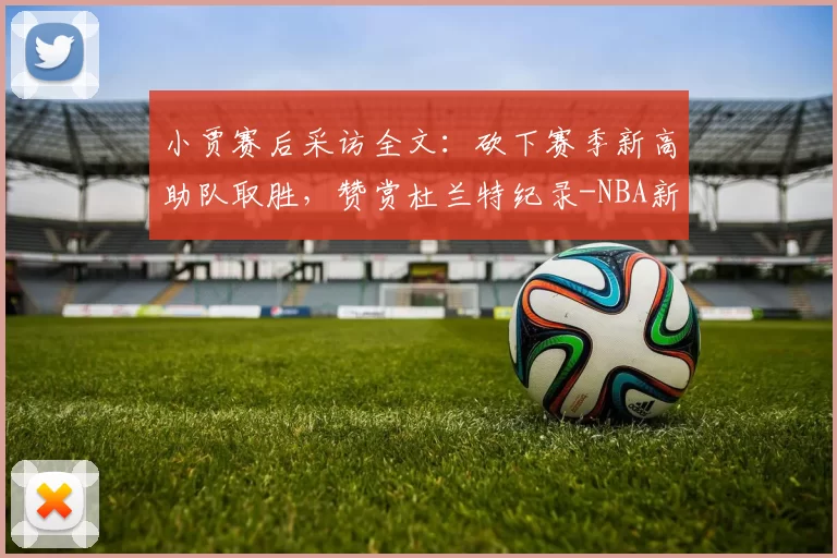 小贾赛后采访全文:砍下赛季新高助队取胜,赞赏杜兰特纪录-NBA新闻