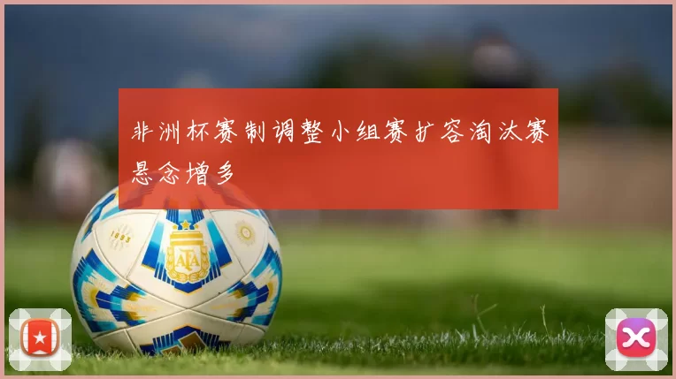 非洲杯赛制调整小组赛扩容淘汰赛悬念增多