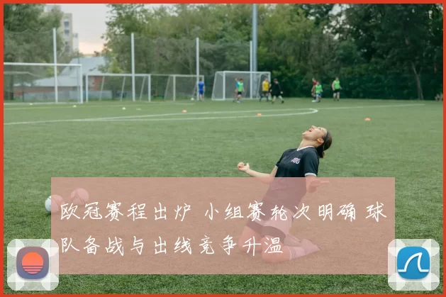 欧冠赛程出炉 小组赛轮次明确 球队备战与出线竞争升温