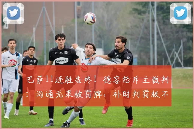 巴萨11连胜告终！德容怒斥主裁判：沟通无果被罚牌，补时判罚极不公平_比赛_曼萨_欧冠