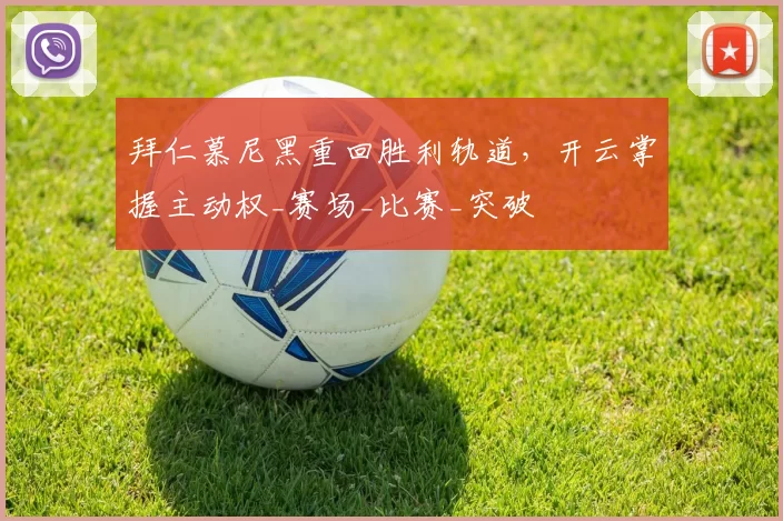 拜仁慕尼黑重回胜利轨道，开云掌握主动权_赛场_比赛_突破