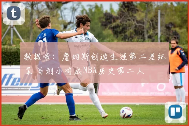 数据帝：詹姆斯创造生涯第二差纪录 马刺小将成NBA历史第二人