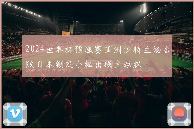 2024世界杯预选赛亚洲沙特主场击败日本锁定小组出线主动权