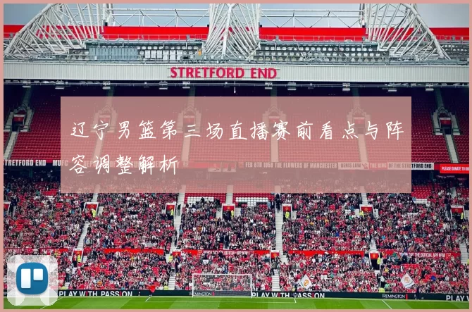 辽宁男篮第三场直播赛前看点与阵容调整解析