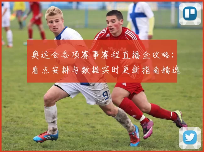 奥运会各项赛事赛程直播全攻略:看点安排与数据实时更新指南精选