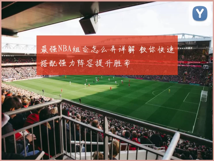 最强NBA组合怎么弄详解 教你快速搭配强力阵容提升胜率