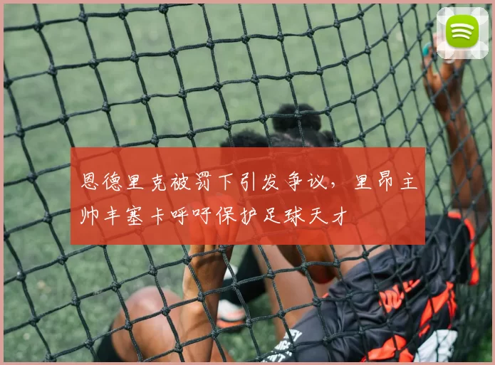 恩德里克被罚下引发争议，里昂主帅丰塞卡呼吁保护足球天才