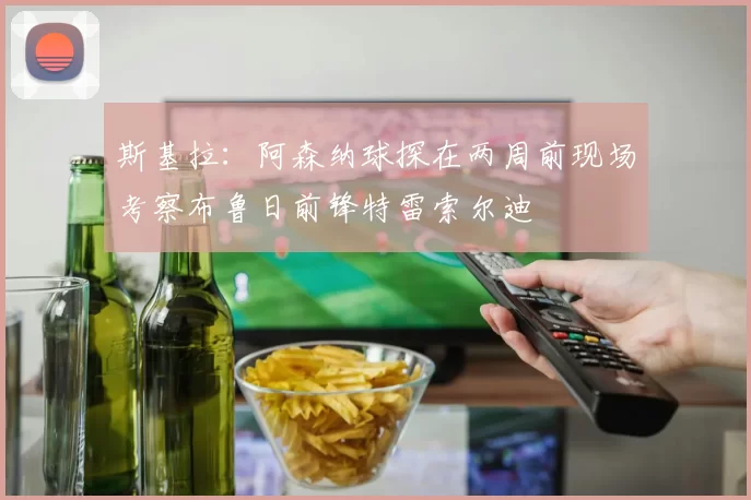 斯基拉：阿森纳球探在两周前现场考察布鲁日前锋特雷索尔迪