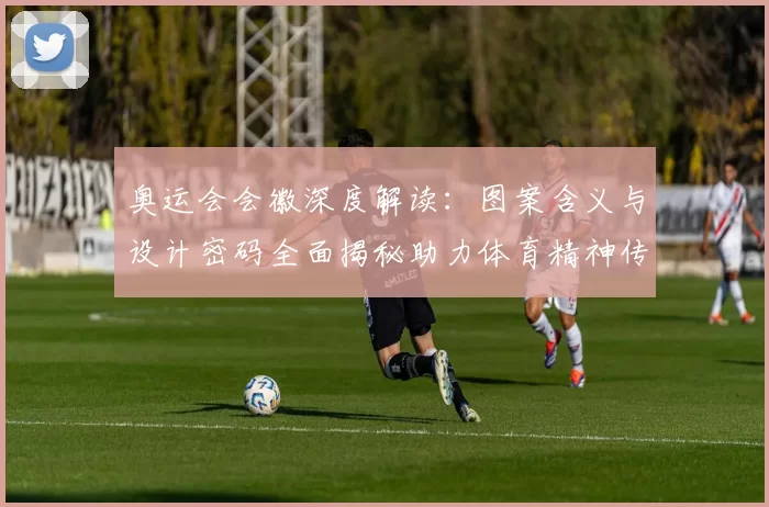 奥运会会徽深度解读:图案含义与设计密码全面揭秘助力体育精神传播