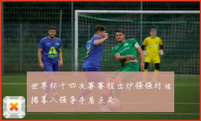 世界杯十四决赛赛程出炉强强对话揭幕八强争夺看点足