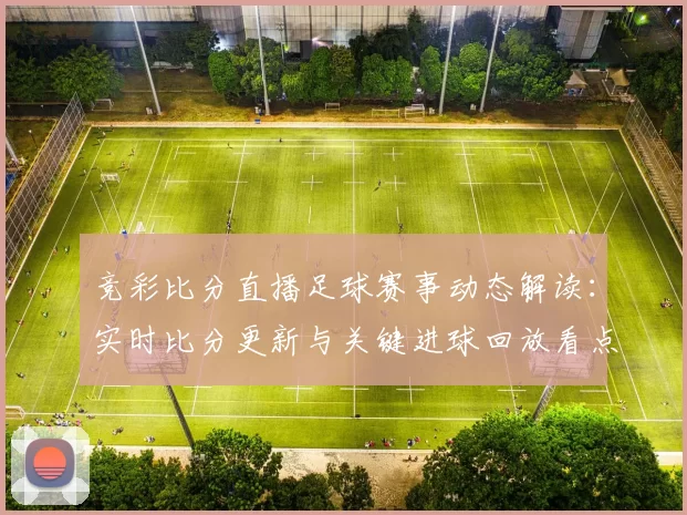 竞彩比分直播足球赛事动态解读：实时比分更新与关键进球回放看点