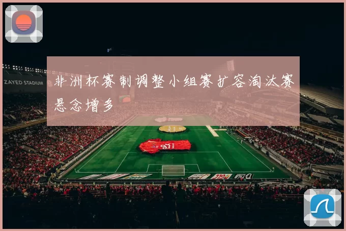 非洲杯赛制调整小组赛扩容淘汰赛悬念增多