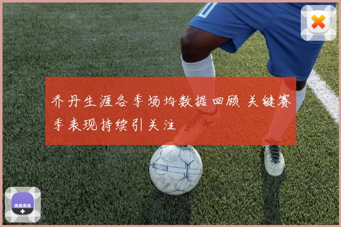 乔丹生涯各季场均数据回顾 关键赛季表现持续引关注