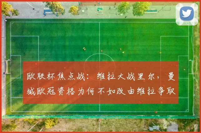 欧联杯焦点战：维拉大战里尔，曼城欧冠资格为何不如改由维拉争取？_主场_英超球队_决赛