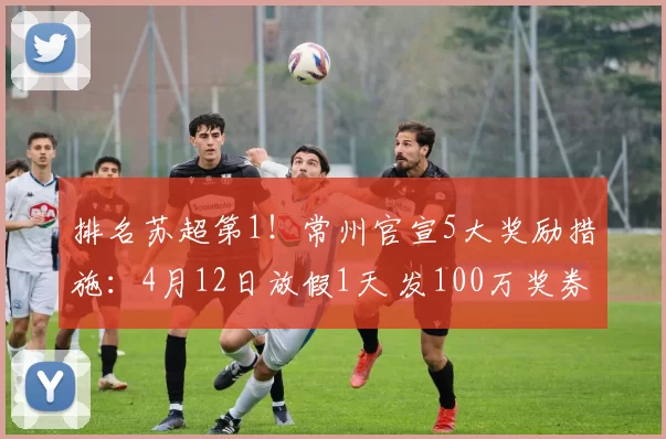 排名苏超第1！常州官宣5大奖励措施：4月12日放假1天 发100万奖券