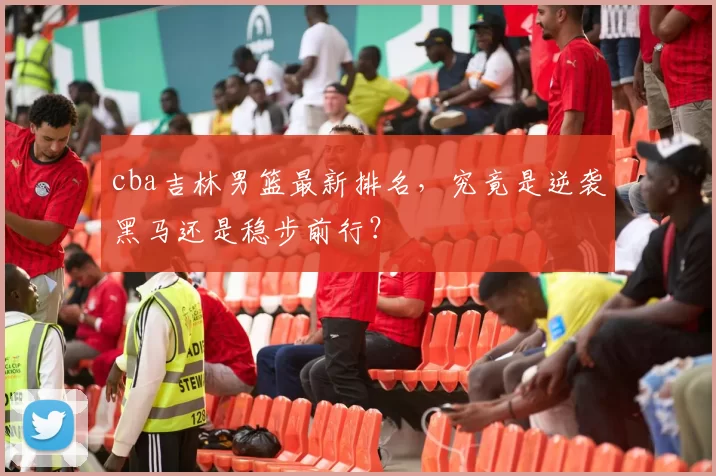 cba吉林男篮最新排名，究竟是逆袭黑马还是稳步前行？