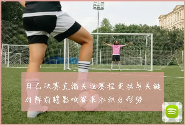 日乙联赛直播关注赛程变动与关键对阵前瞻影响赛果和积分形势