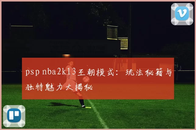 psp nba2k13王朝模式：玩法秘籍与独特魅力大揭秘