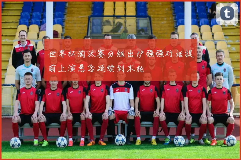世界杯淘汰赛分组出炉强强对话提前上演悬念延续到末轮