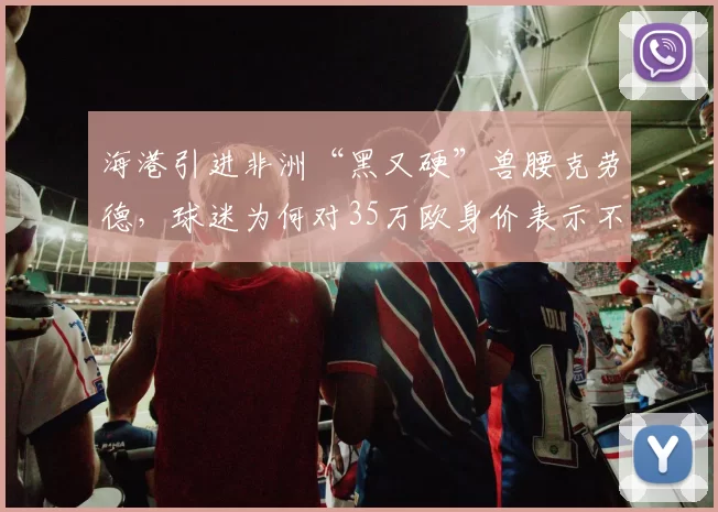 海港引进非洲“黑又硬”兽腰克劳德，球迷为何对35万欧身价表示不满？_防守_联赛_穆斯卡特
