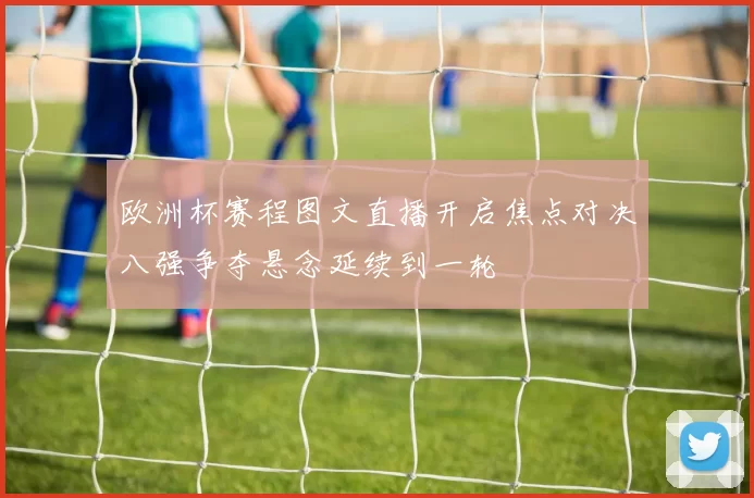 欧洲杯赛程图文直播开启焦点对决八强争夺悬念延续到一轮