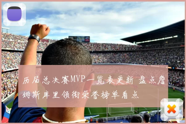 历届总决赛MVP一览表更新 盘点詹姆斯库里领衔荣誉榜单看点