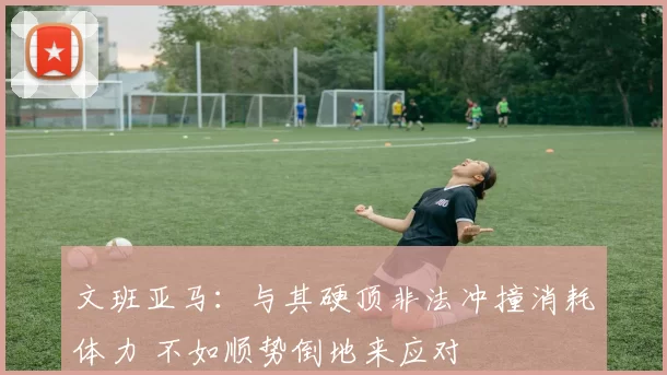 文班亚马：与其硬顶非法冲撞消耗体力 不如顺势倒地来应对