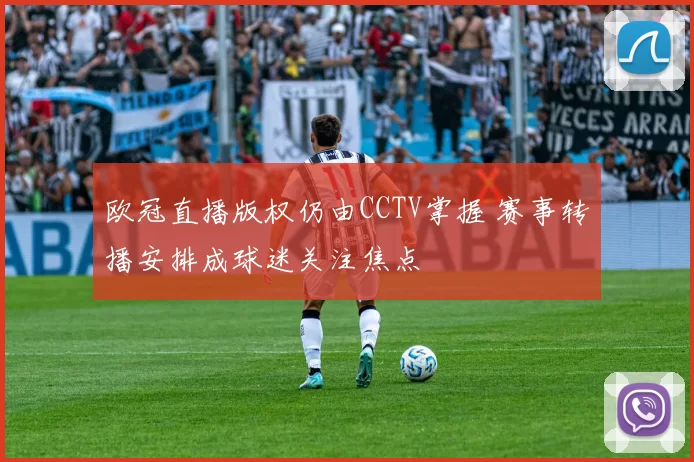 欧冠直播版权仍由CCTV掌握 赛事转播安排成球迷关注焦点