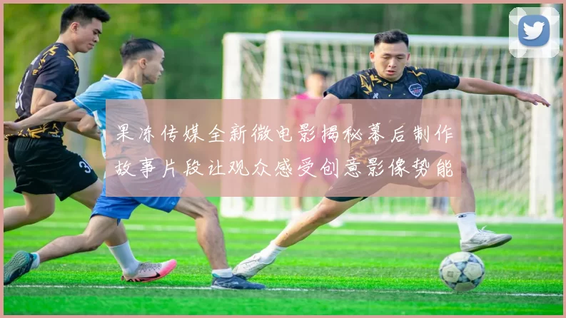 果冻传媒全新微电影揭秘幕后制作故事片段让观众感受创意影像势能