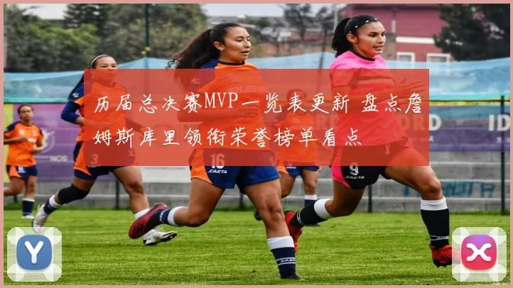 历届总决赛MVP一览表更新 盘点詹姆斯库里领衔荣誉榜单看点