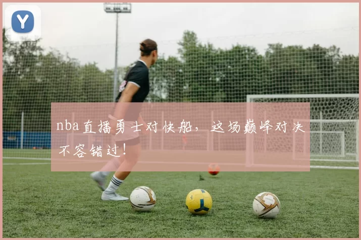 nba直播勇士对快船，这场巅峰对决不容错过！